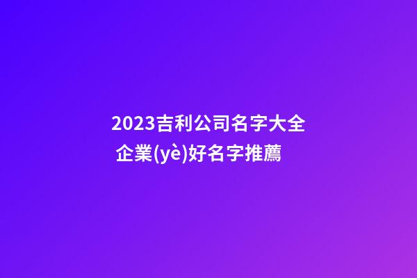 2023吉利公司名字大全 企業(yè)好名字推薦-第1張-公司起名-玄機派